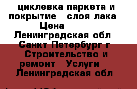 циклевка паркета и покрытие 3 слоя лака › Цена ­ 150 - Ленинградская обл., Санкт-Петербург г. Строительство и ремонт » Услуги   . Ленинградская обл.